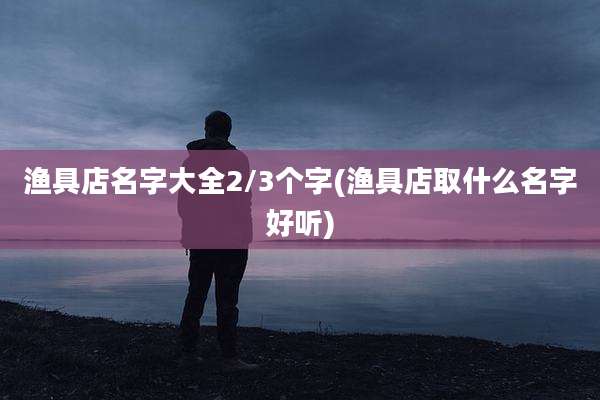 渔具店名字大全2/3个字(渔具店取什么名字好听)