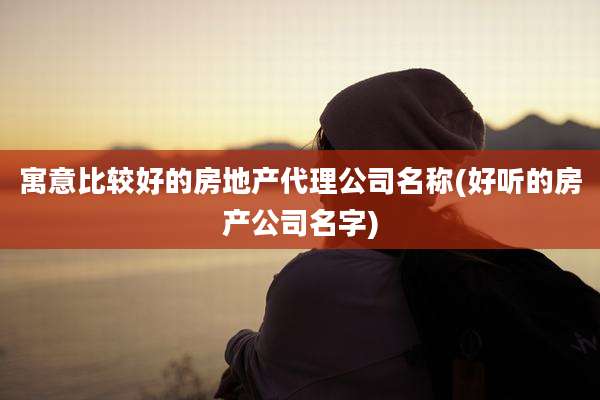 寓意比较好的房地产代理公司名称(好听的房产公司名字)