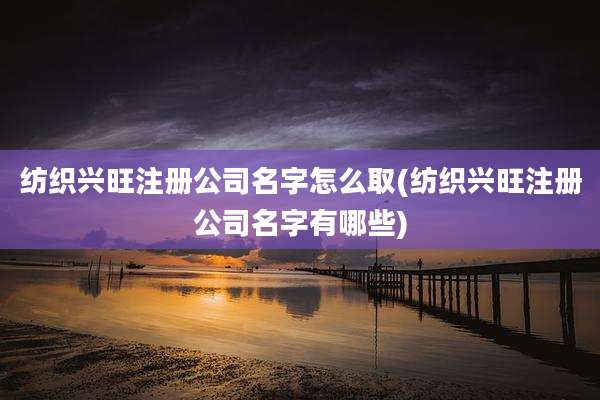 纺织兴旺注册公司名字怎么取(纺织兴旺注册公司名字有哪些)