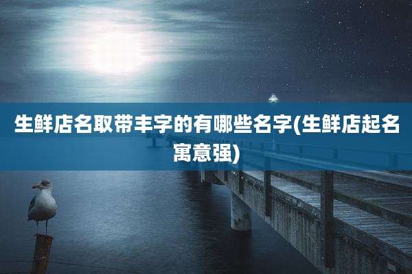 生鲜店名取带丰字的有哪些名字(生鲜店起名寓意强)