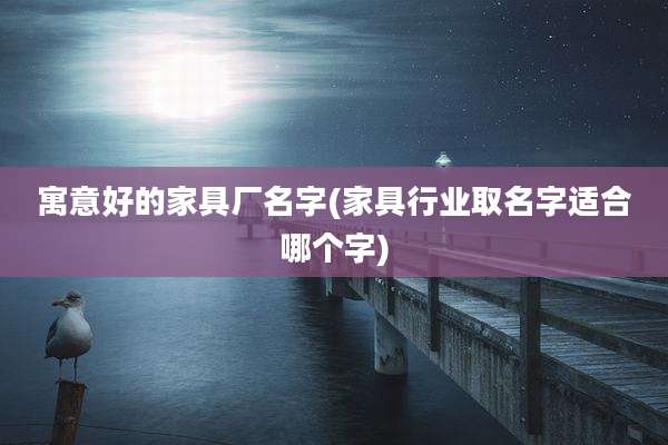 寓意好的家具厂名字(家具行业取名字适合哪个字)