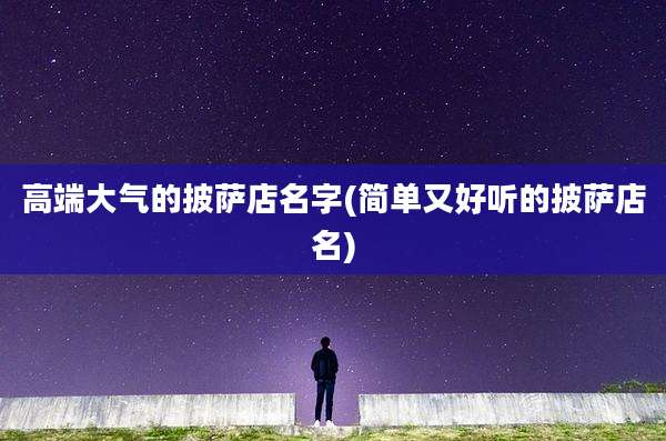 高端大气的披萨店名字(简单又好听的披萨店名)