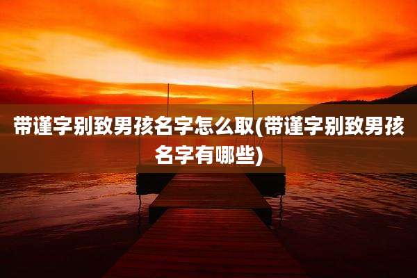 带谨字别致男孩名字怎么取(带谨字别致男孩名字有哪些)