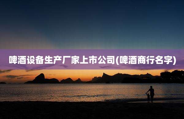 啤酒设备生产厂家上市公司(啤酒商行名字)