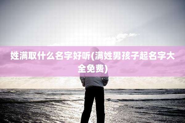 姓满取什么名字好听(满姓男孩子起名字大全免费)
