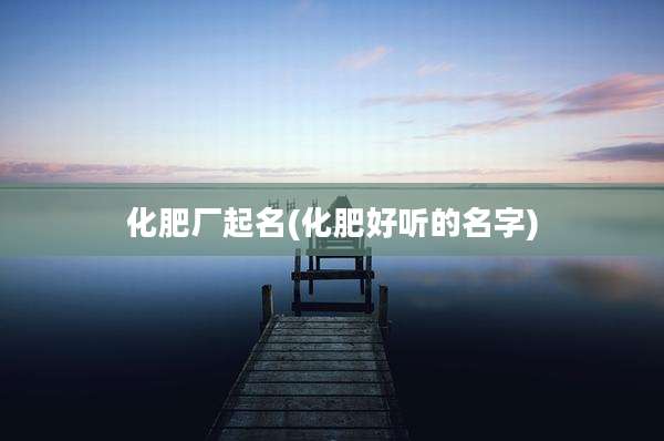 化肥厂起名(化肥好听的名字)