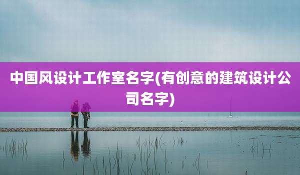 中国风设计工作室名字(有创意的建筑设计公司名字)