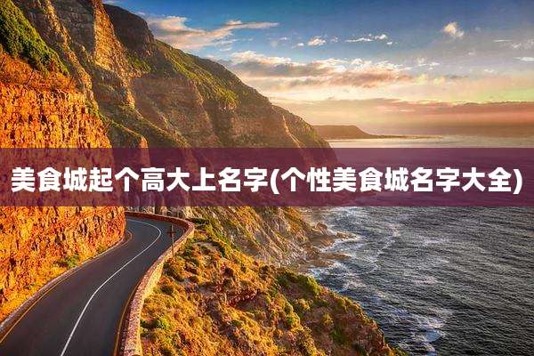 美食城起个高大上名字(个性美食城名字大全)