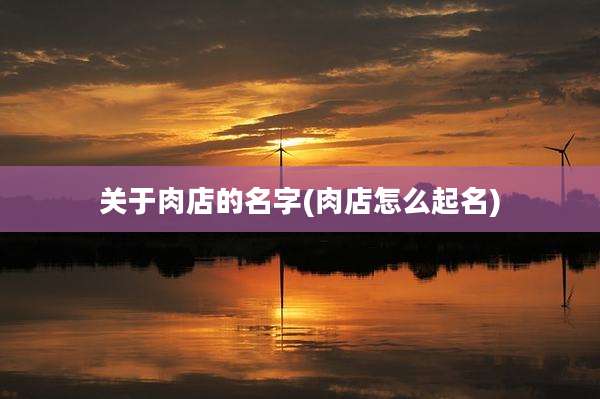关于肉店的名字(肉店怎么起名)