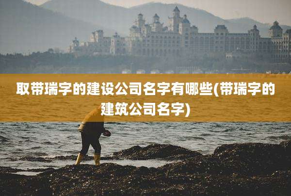 取带瑞字的建设公司名字有哪些(带瑞字的建筑公司名字)