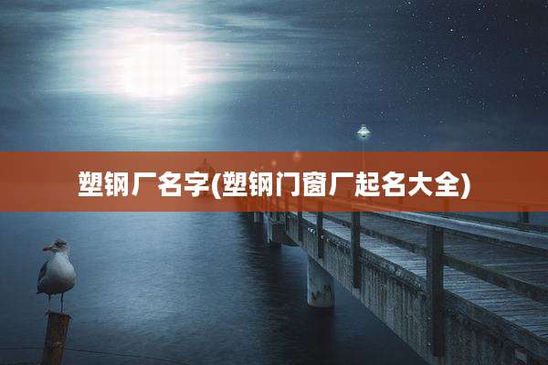 塑钢厂名字(塑钢门窗厂起名大全)