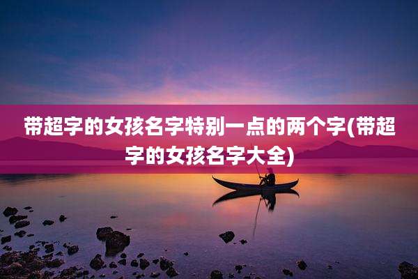 带超字的女孩名字特别一点的两个字(带超字的女孩名字大全)