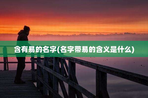 含有易的名字(名字带易的含义是什么)