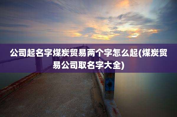 公司起名字煤炭贸易两个字怎么起(煤炭贸易公司取名字大全)