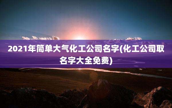 2021年简单大气化工公司名字(化工公司取名字大全免费)