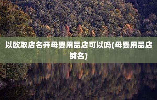 以欧取店名开母婴用品店可以吗(母婴用品店铺名)
