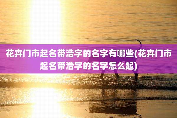 花卉门市起名带浩字的名字有哪些(花卉门市起名带浩字的名字怎么起)