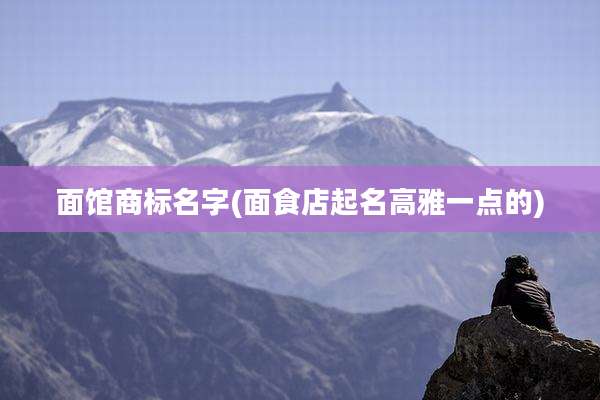 面馆商标名字(面食店起名高雅一点的)