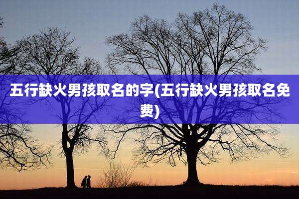 五行缺火男孩取名的字(五行缺火男孩取名免费)