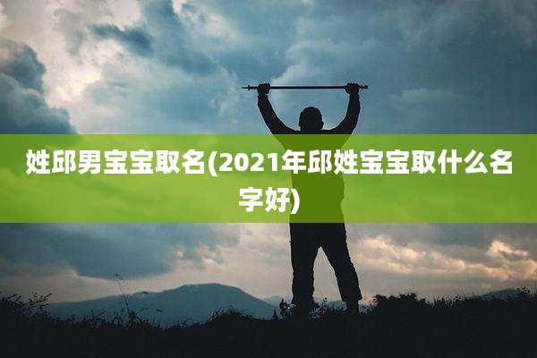 姓邱男宝宝取名(2021年邱姓宝宝取什么名字好)