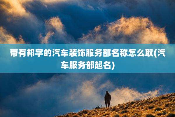 带有邦字的汽车装饰服务部名称怎么取(汽车服务部起名)
