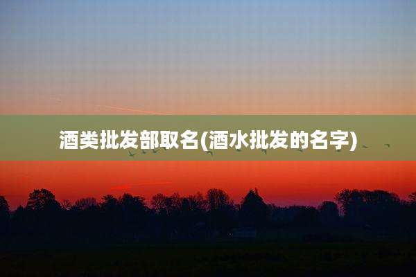 酒类批发部取名(酒水批发的名字)