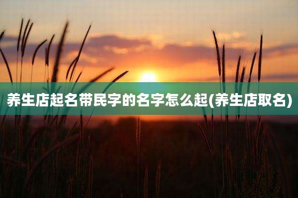 养生店起名带民字的名字怎么起(养生店取名)