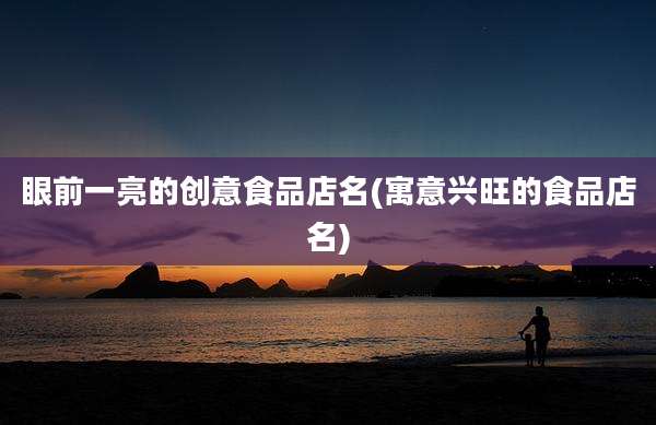眼前一亮的创意食品店名(寓意兴旺的食品店名)