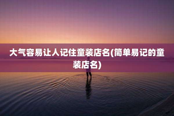 大气容易让人记住童装店名(简单易记的童装店名)
