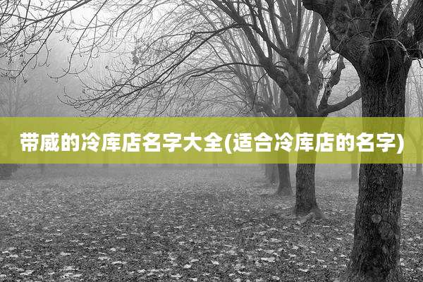 带威的冷库店名字大全(适合冷库店的名字)