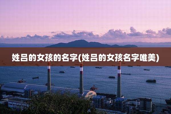 姓吕的女孩的名字(姓吕的女孩名字唯美)