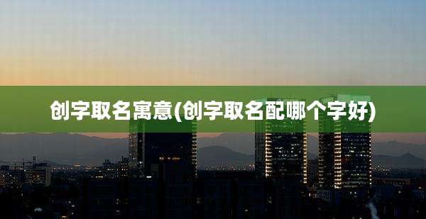 创字取名寓意(创字取名配哪个字好)