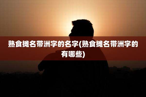 熟食摊名带洲字的名字(熟食摊名带洲字的有哪些)