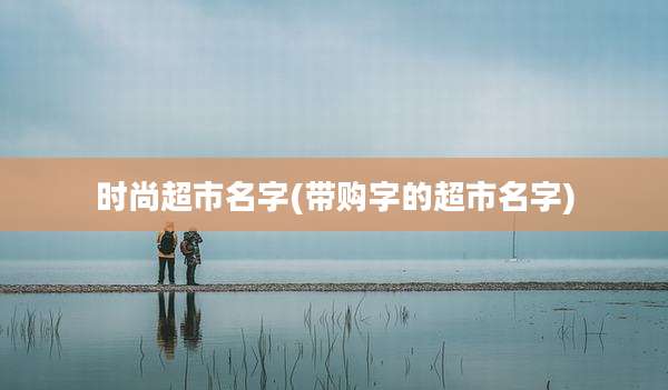 时尚超市名字(带购字的超市名字)