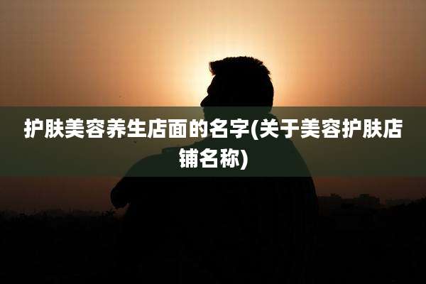 护肤美容养生店面的名字(关于美容护肤店铺名称)