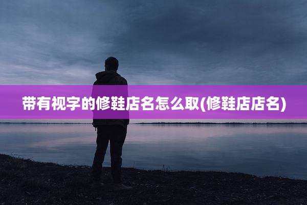 带有视字的修鞋店名怎么取(修鞋店店名)