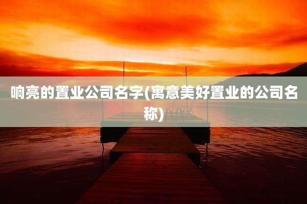 响亮的置业公司名字(寓意美好置业的公司名称)