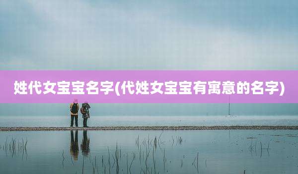 姓代女宝宝名字(代姓女宝宝有寓意的名字)