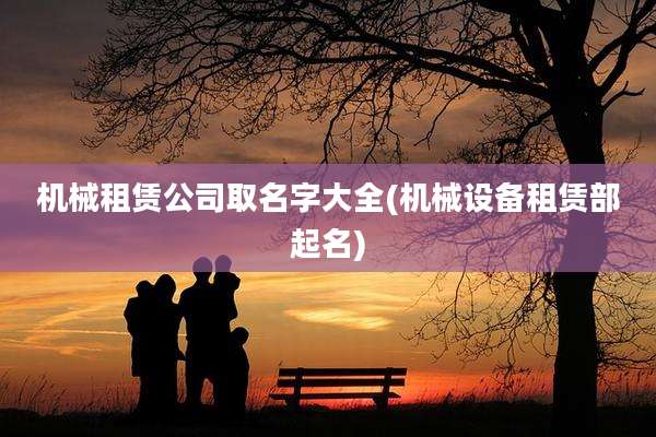 机械租赁公司取名字大全(机械设备租赁部起名)