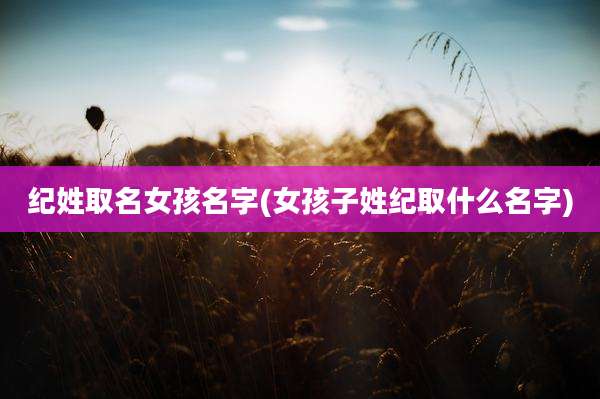 纪姓取名女孩名字(女孩子姓纪取什么名字)