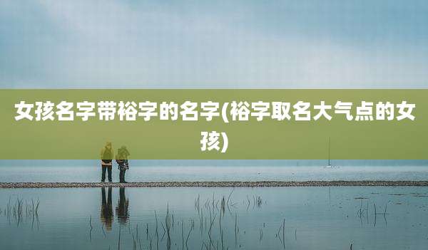 女孩名字带裕字的名字(裕字取名大气点的女孩)