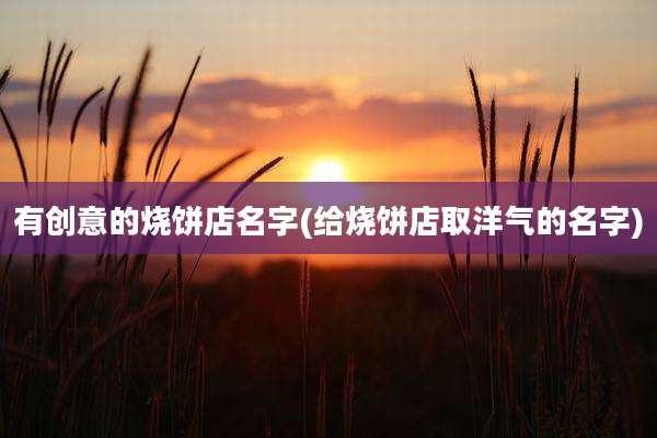 有创意的烧饼店名字(给烧饼店取洋气的名字)