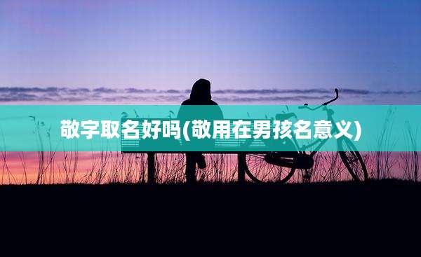 敬字取名好吗(敬用在男孩名意义)