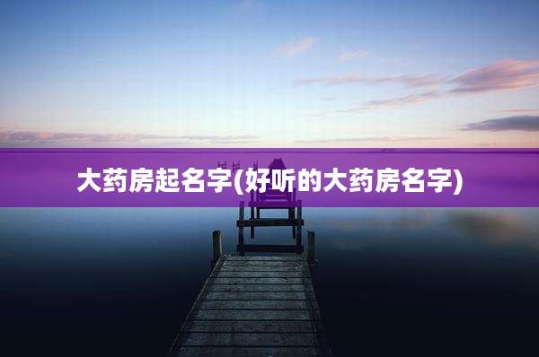 大药房起名字(好听的大药房名字)