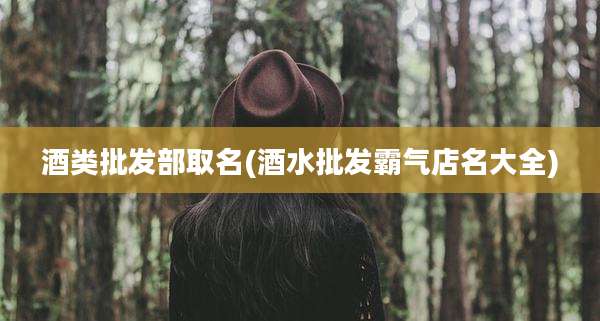 酒类批发部取名(酒水批发霸气店名大全)