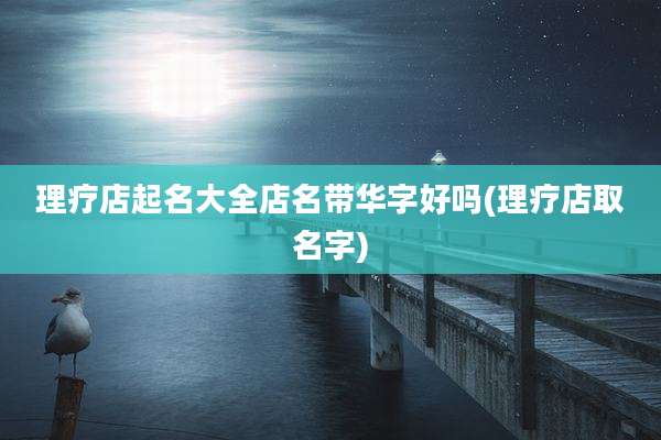 理疗店起名大全店名带华字好吗(理疗店取名字)