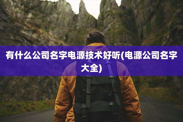 有什么公司名字电源技术好听(电源公司名字大全)