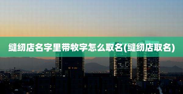 缝纫店名字里带牧字怎么取名(缝纫店取名)
