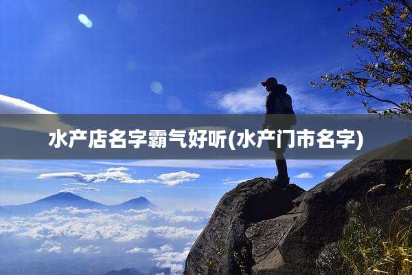 水产店名字霸气好听(水产门市名字)
