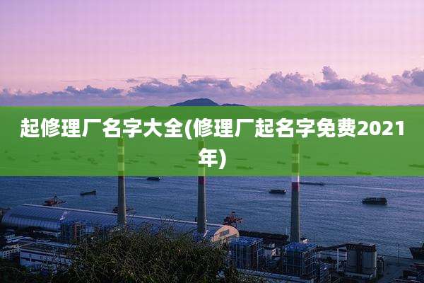起修理厂名字大全(修理厂起名字免费2021年)
